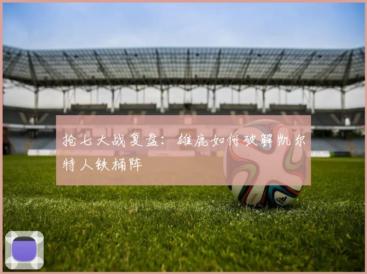 抢七大战复盘：雄鹿如何破解凯尔特人铁桶阵