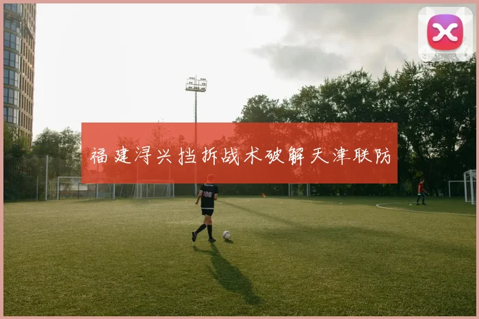 福建浔兴挡拆战术破解天津联防
