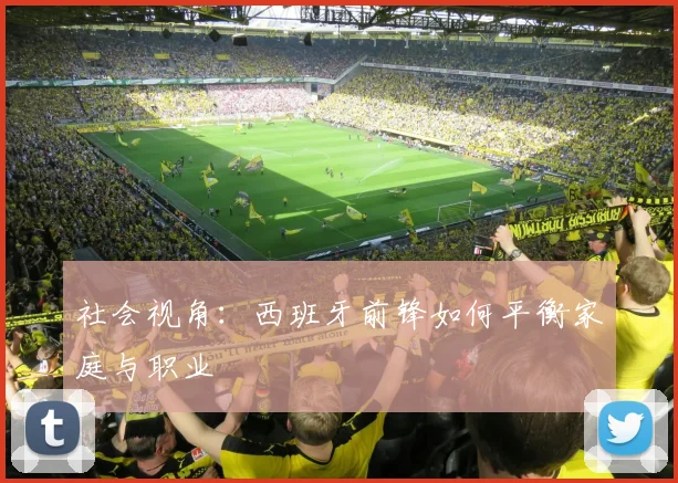 社会视角：西班牙前锋如何平衡家庭与职业
