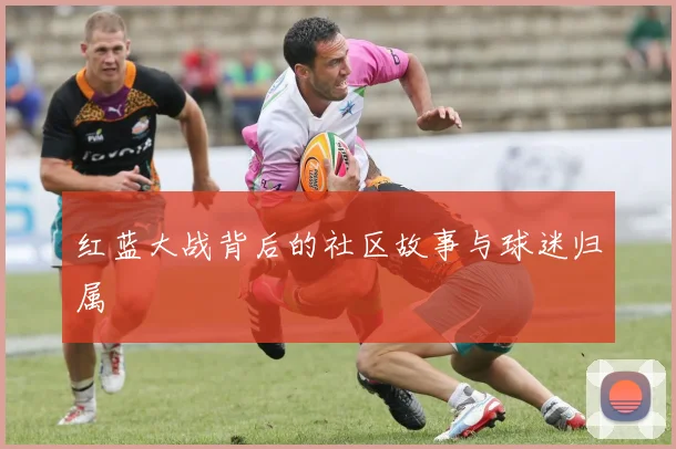 红蓝大战背后的社区故事与球迷归属
