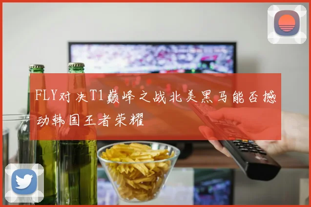 FLY对决T1巅峰之战北美黑马能否撼动韩国王者荣耀