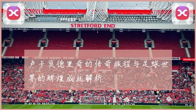 卢卡莫德里奇的传奇旅程与足球世界的辉煌成就解析