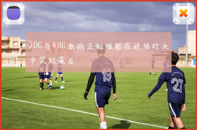 JDG与WBG激战正酣谁能在这场对决中笑到最后