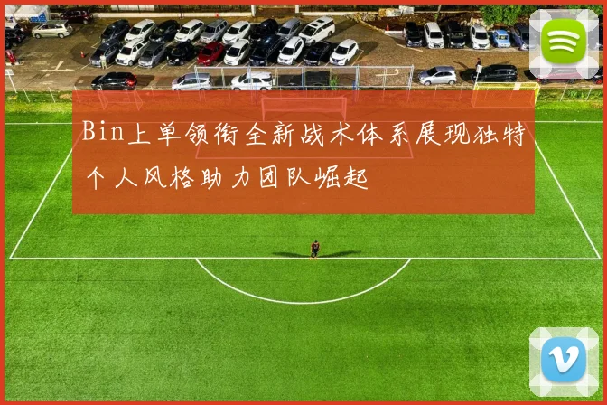 Bin上单领衔全新战术体系展现独特个人风格助力团队崛起