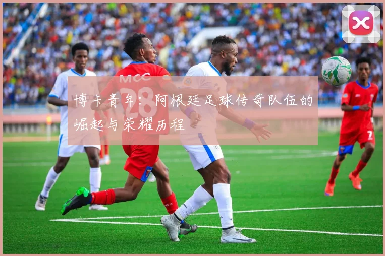 博卡青年：阿根廷足球传奇队伍的崛起与荣耀历程