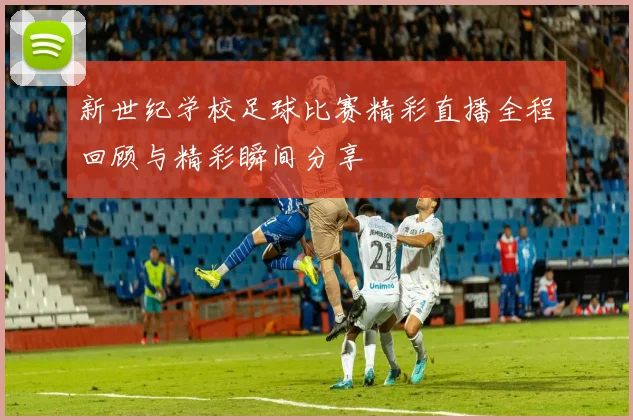 新世纪学校足球比赛精彩直播全程回顾与精彩瞬间分享