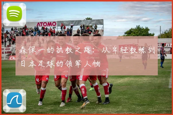 森保一的执教之路：从年轻教练到日本足球的领军人物