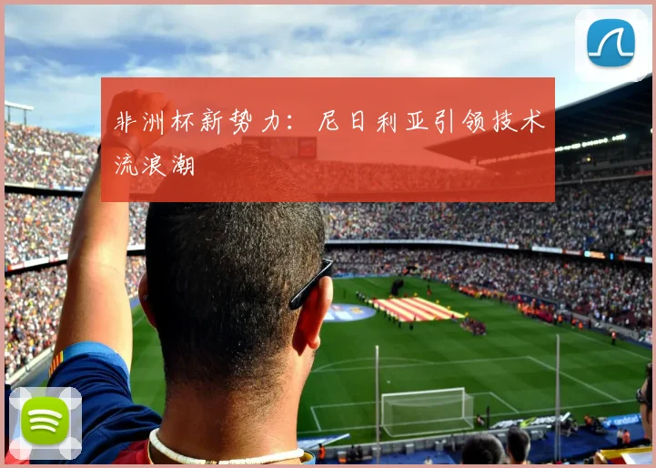 非洲杯新势力：尼日利亚引领技术流浪潮