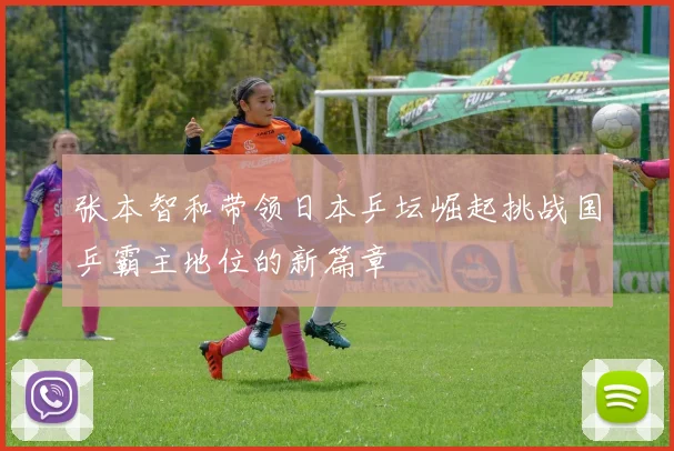 张本智和带领日本乒坛崛起挑战国乒霸主地位的新篇章