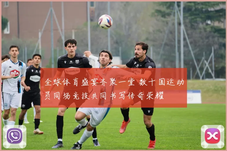 全球体育盛宴齐聚一堂 数十国运动员同场竞技共同书写传奇荣耀