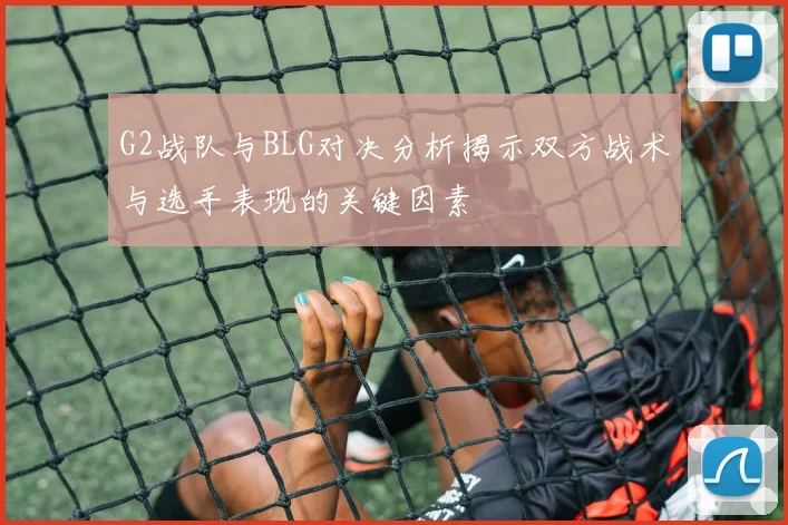 G2战队与BLG对决分析揭示双方战术与选手表现的关键因素