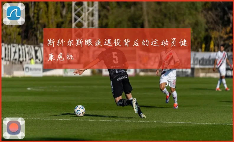 斯科尔斯眼疾退役背后的运动员健康危机