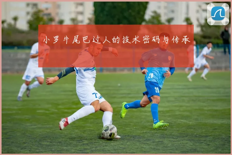 小罗牛尾巴过人的技术密码与传承