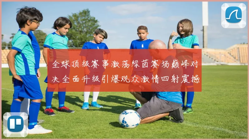 全球顶级赛事激荡绿茵赛场巅峰对决全面升级引爆观众激情四射震撼全场