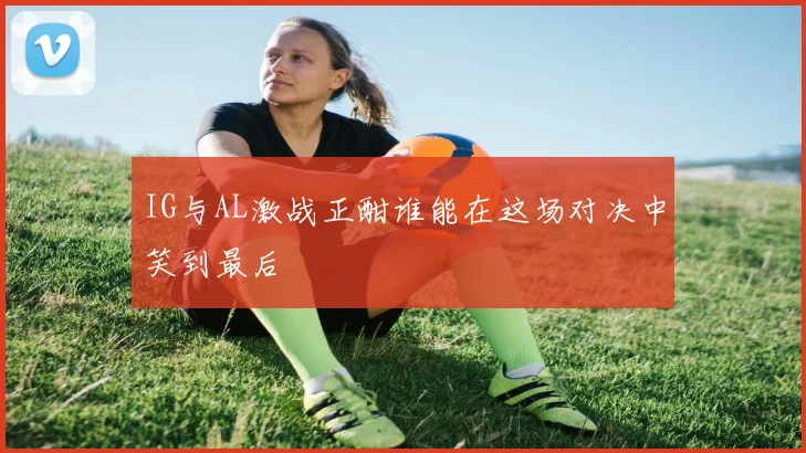 IG与AL激战正酣谁能在这场对决中笑到最后